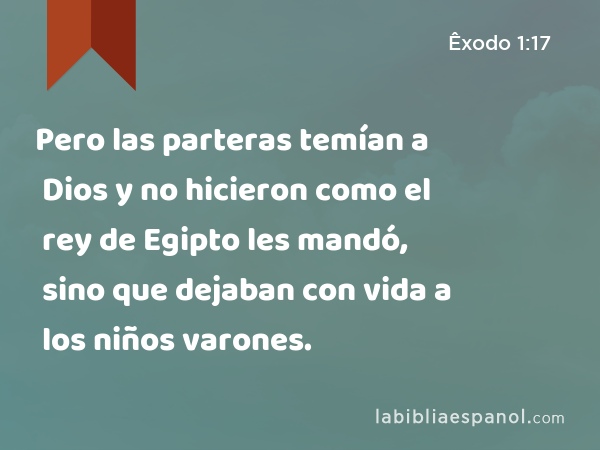 Pero las parteras temían a Dios y no hicieron como el rey de Egipto les mandó, sino que dejaban con vida a los niños varones. - Êxodo 1:17