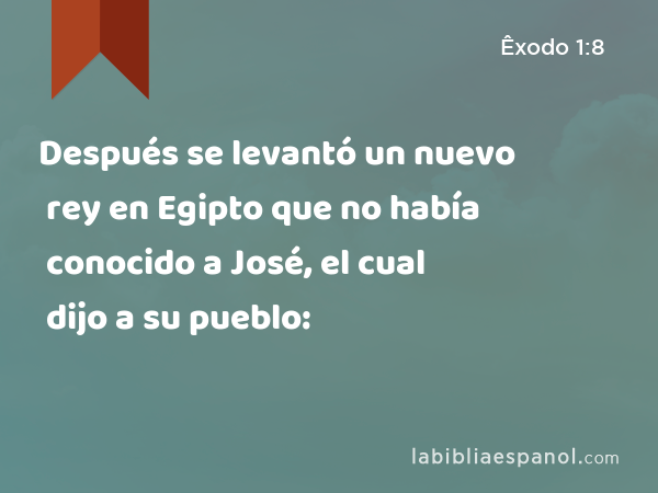 Después se levantó un nuevo rey en Egipto que no había conocido a José, el cual dijo a su pueblo: - Êxodo 1:8
