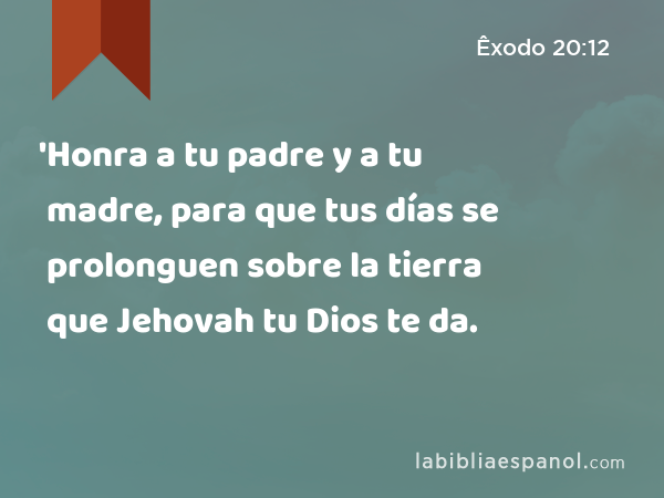 'Honra a tu padre y a tu madre, para que tus días se prolonguen sobre la tierra que Jehovah tu Dios te da. - Êxodo 20:12