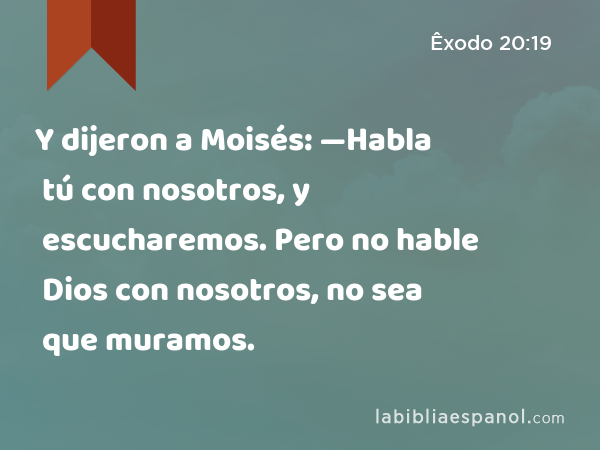 Y dijeron a Moisés: —Habla tú con nosotros, y escucharemos. Pero no hable Dios con nosotros, no sea que muramos. - Êxodo 20:19