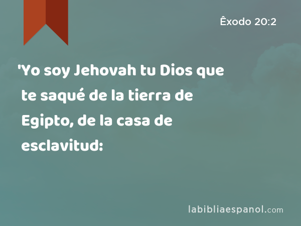 'Yo soy Jehovah tu Dios que te saqué de la tierra de Egipto, de la casa de esclavitud: - Êxodo 20:2