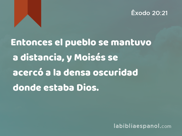 Entonces el pueblo se mantuvo a distancia, y Moisés se acercó a la densa oscuridad donde estaba Dios. - Êxodo 20:21