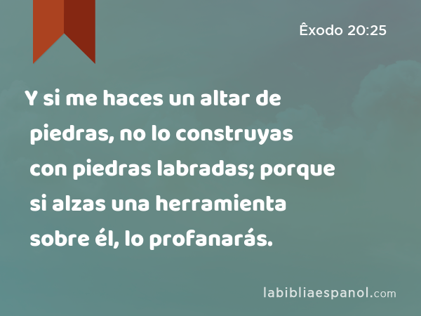 Y si me haces un altar de piedras, no lo construyas con piedras labradas; porque si alzas una herramienta sobre él, lo profanarás. - Êxodo 20:25