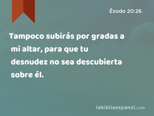 Tampoco subirás por gradas a mi altar, para que tu desnudez no sea descubierta sobre él. - Êxodo 20:26