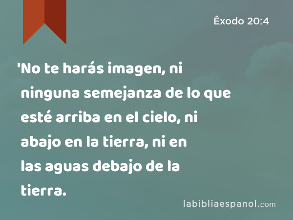 'No te harás imagen, ni ninguna semejanza de lo que esté arriba en el cielo, ni abajo en la tierra, ni en las aguas debajo de la tierra. - Êxodo 20:4