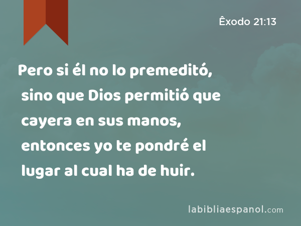 Pero si él no lo premeditó, sino que Dios permitió que cayera en sus manos, entonces yo te pondré el lugar al cual ha de huir. - Êxodo 21:13