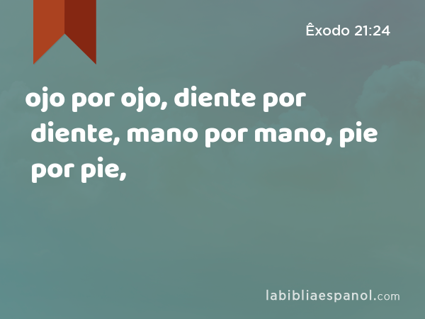 ojo por ojo, diente por diente, mano por mano, pie por pie, - Êxodo 21:24