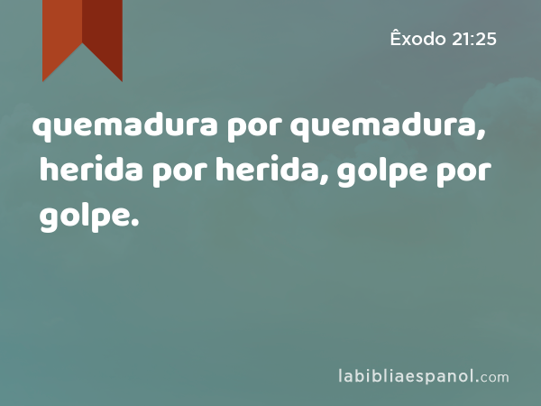 quemadura por quemadura, herida por herida, golpe por golpe. - Êxodo 21:25