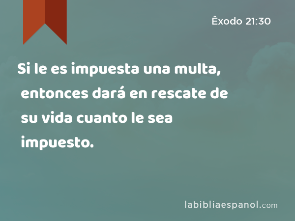 Si le es impuesta una multa, entonces dará en rescate de su vida cuanto le sea impuesto. - Êxodo 21:30