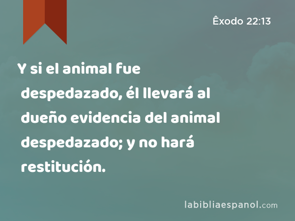 Y si el animal fue despedazado, él llevará al dueño evidencia del animal despedazado; y no hará restitución. - Êxodo 22:13