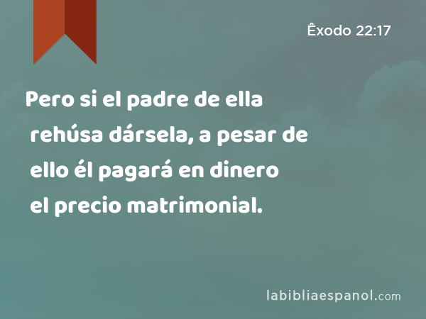 Pero si el padre de ella rehúsa dársela, a pesar de ello él pagará en dinero el precio matrimonial. - Êxodo 22:17