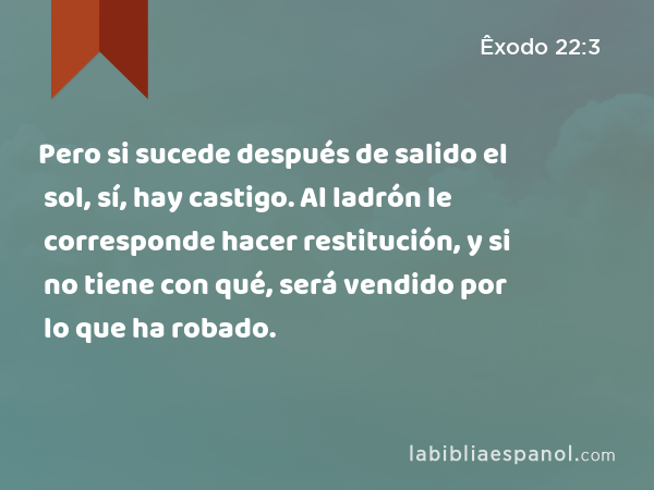 Pero si sucede después de salido el sol, sí, hay castigo. Al ladrón le corresponde hacer restitución, y si no tiene con qué, será vendido por lo que ha robado. - Êxodo 22:3