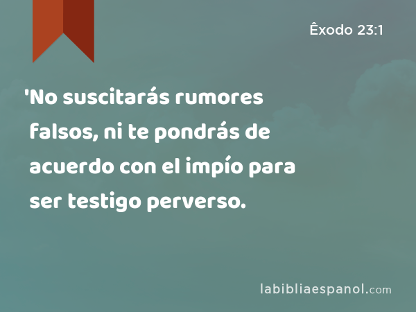 'No suscitarás rumores falsos, ni te pondrás de acuerdo con el impío para ser testigo perverso. - Êxodo 23:1