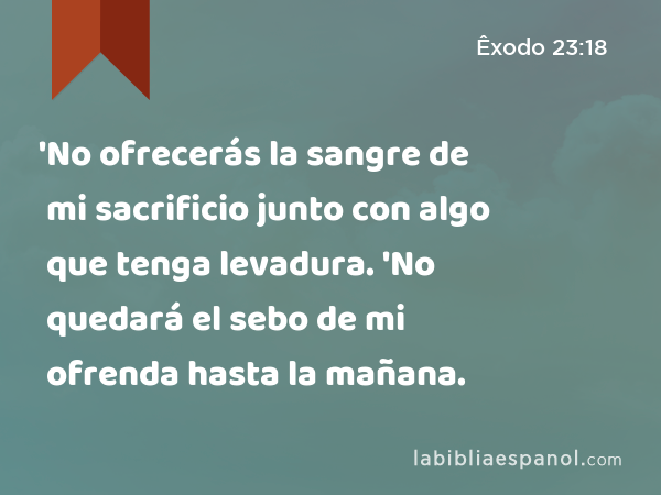 'No ofrecerás la sangre de mi sacrificio junto con algo que tenga levadura. 'No quedará el sebo de mi ofrenda hasta la mañana. - Êxodo 23:18