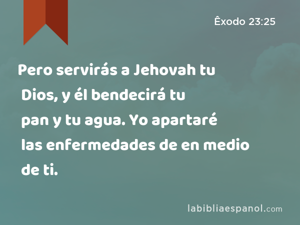 Pero servirás a Jehovah tu Dios, y él bendecirá tu pan y tu agua. Yo apartaré las enfermedades de en medio de ti. - Êxodo 23:25