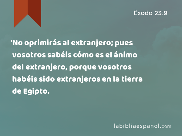 'No oprimirás al extranjero; pues vosotros sabéis cómo es el ánimo del extranjero, porque vosotros habéis sido extranjeros en la tierra de Egipto. - Êxodo 23:9