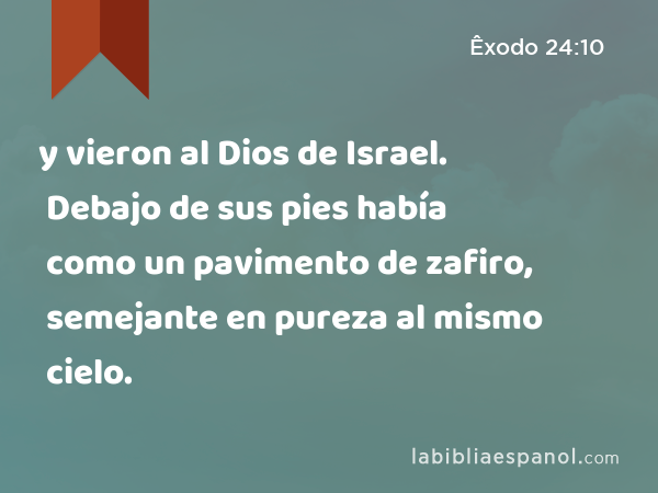 y vieron al Dios de Israel. Debajo de sus pies había como un pavimento de zafiro, semejante en pureza al mismo cielo. - Êxodo 24:10