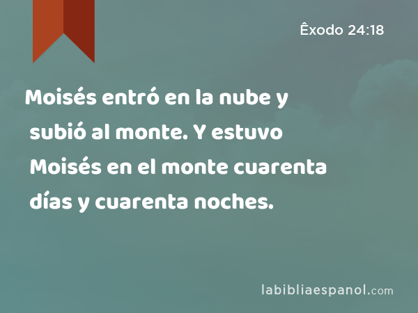 Moisés entró en la nube y subió al monte. Y estuvo Moisés en el monte cuarenta días y cuarenta noches. - Êxodo 24:18