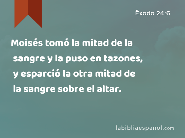 Moisés tomó la mitad de la sangre y la puso en tazones, y esparció la otra mitad de la sangre sobre el altar. - Êxodo 24:6