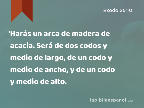 'Harás un arca de madera de acacia. Será de dos codos y medio de largo, de un codo y medio de ancho, y de un codo y medio de alto. - Êxodo 25:10