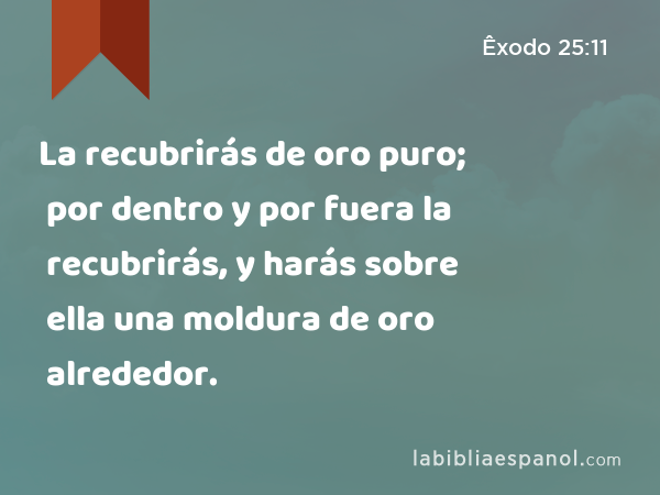 La recubrirás de oro puro; por dentro y por fuera la recubrirás, y harás sobre ella una moldura de oro alrededor. - Êxodo 25:11