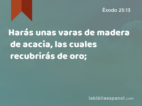 Harás unas varas de madera de acacia, las cuales recubrirás de oro; - Êxodo 25:13