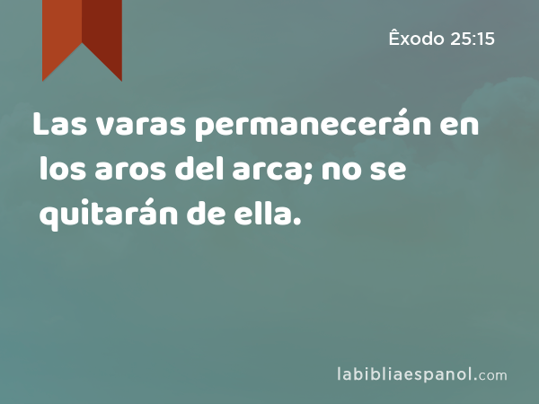 Las varas permanecerán en los aros del arca; no se quitarán de ella. - Êxodo 25:15