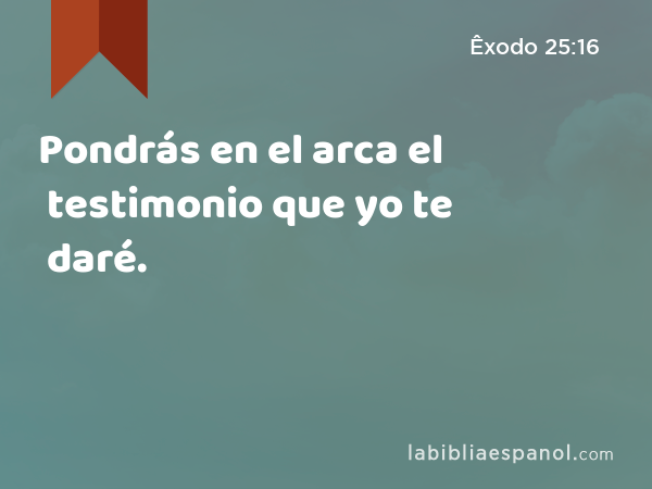 Pondrás en el arca el testimonio que yo te daré. - Êxodo 25:16