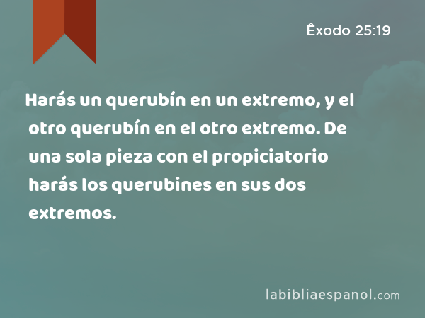 Harás un querubín en un extremo, y el otro querubín en el otro extremo. De una sola pieza con el propiciatorio harás los querubines en sus dos extremos. - Êxodo 25:19