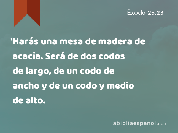 'Harás una mesa de madera de acacia. Será de dos codos de largo, de un codo de ancho y de un codo y medio de alto. - Êxodo 25:23