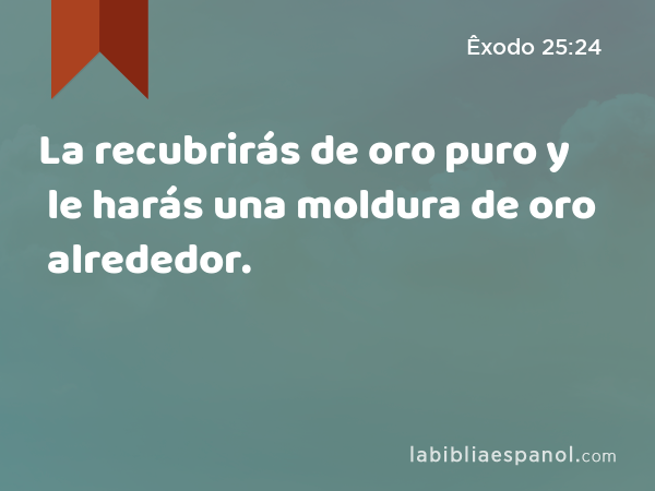 La recubrirás de oro puro y le harás una moldura de oro alrededor. - Êxodo 25:24