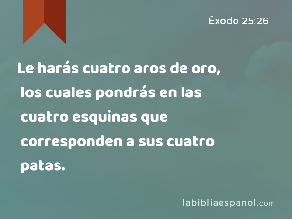 Le harás cuatro aros de oro, los cuales pondrás en las cuatro esquinas que corresponden a sus cuatro patas. - Êxodo 25:26