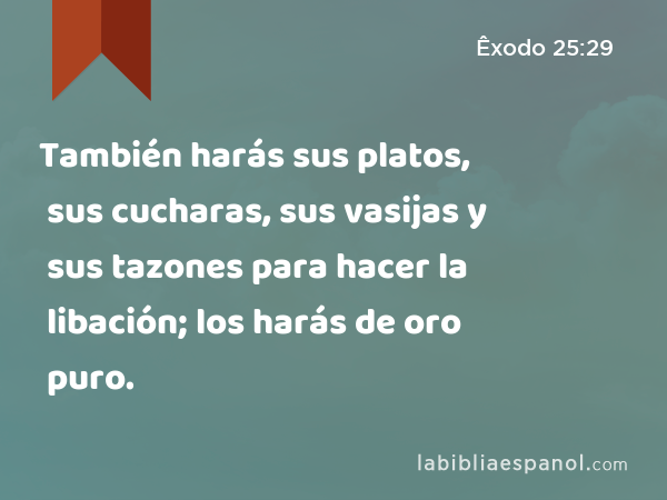 También harás sus platos, sus cucharas, sus vasijas y sus tazones para hacer la libación; los harás de oro puro. - Êxodo 25:29