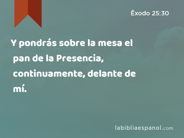 Y pondrás sobre la mesa el pan de la Presencia, continuamente, delante de mí. - Êxodo 25:30