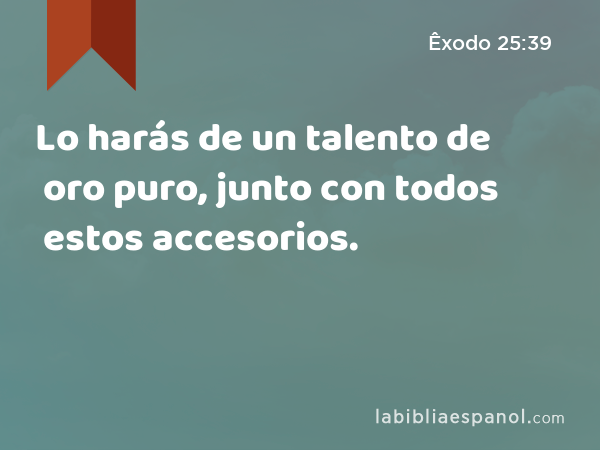 Lo harás de un talento de oro puro, junto con todos estos accesorios. - Êxodo 25:39