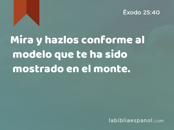 Mira y hazlos conforme al modelo que te ha sido mostrado en el monte. - Êxodo 25:40