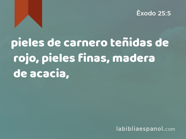 pieles de carnero teñidas de rojo, pieles finas, madera de acacia, - Êxodo 25:5