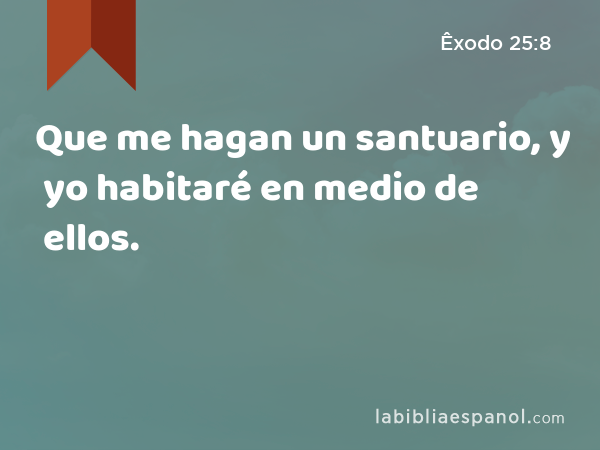 Que me hagan un santuario, y yo habitaré en medio de ellos. - Êxodo 25:8