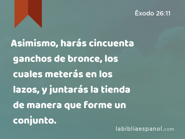 Asimismo, harás cincuenta ganchos de bronce, los cuales meterás en los lazos, y juntarás la tienda de manera que forme un conjunto. - Êxodo 26:11