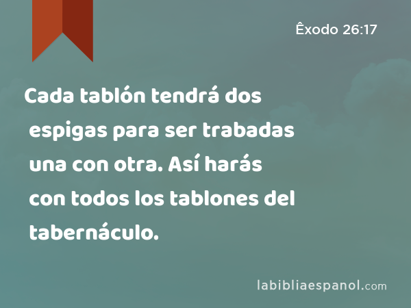 Cada tablón tendrá dos espigas para ser trabadas una con otra. Así harás con todos los tablones del tabernáculo. - Êxodo 26:17