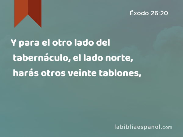 Y para el otro lado del tabernáculo, el lado norte, harás otros veinte tablones, - Êxodo 26:20