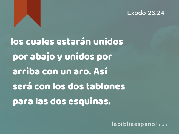 los cuales estarán unidos por abajo y unidos por arriba con un aro. Así será con los dos tablones para las dos esquinas. - Êxodo 26:24