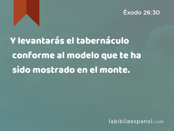 Y levantarás el tabernáculo conforme al modelo que te ha sido mostrado en el monte. - Êxodo 26:30