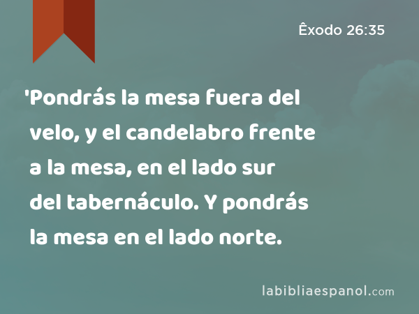 'Pondrás la mesa fuera del velo, y el candelabro frente a la mesa, en el lado sur del tabernáculo. Y pondrás la mesa en el lado norte. - Êxodo 26:35