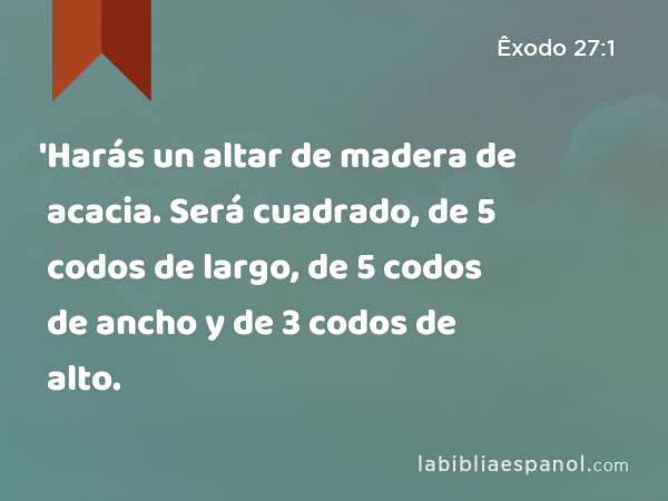 'Harás un altar de madera de acacia. Será cuadrado, de 5 codos de largo, de 5 codos de ancho y de 3 codos de alto. - Êxodo 27:1