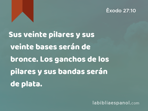 Sus veinte pilares y sus veinte bases serán de bronce. Los ganchos de los pilares y sus bandas serán de plata. - Êxodo 27:10