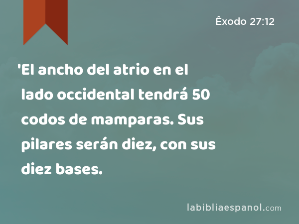 'El ancho del atrio en el lado occidental tendrá 50 codos de mamparas. Sus pilares serán diez, con sus diez bases. - Êxodo 27:12