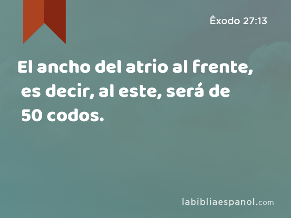 El ancho del atrio al frente, es decir, al este, será de 50 codos. - Êxodo 27:13