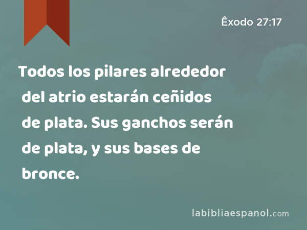 Todos los pilares alrededor del atrio estarán ceñidos de plata. Sus ganchos serán de plata, y sus bases de bronce. - Êxodo 27:17