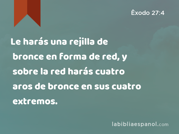 Le harás una rejilla de bronce en forma de red, y sobre la red harás cuatro aros de bronce en sus cuatro extremos. - Êxodo 27:4